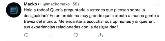 
					Hola a todos! Quería preguntarle a ustedes que piensan sobre la
					desigualdad? En un problema muy grande que a afecta a mucha gente a
					travez del mundo. Me encantaría escuchar sus opiniones y si quieren,
					sus experiencias relacionadas con la desigualdad!
				